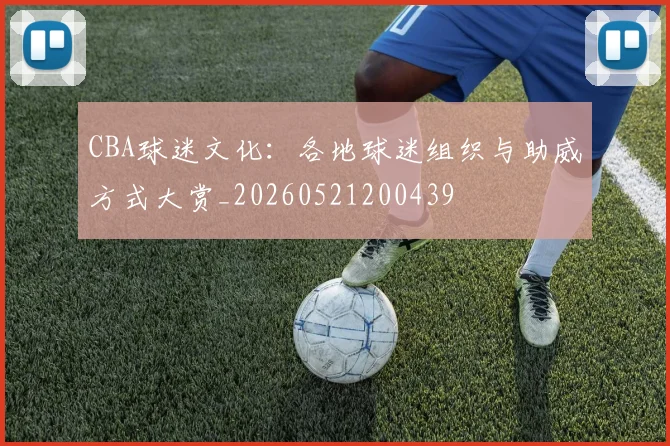 CBA球迷文化:各地球迷组织与助威方式大赏_20260521200439