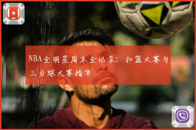 NBA全明星周末全记录：扣篮大赛与三分球大赛精华