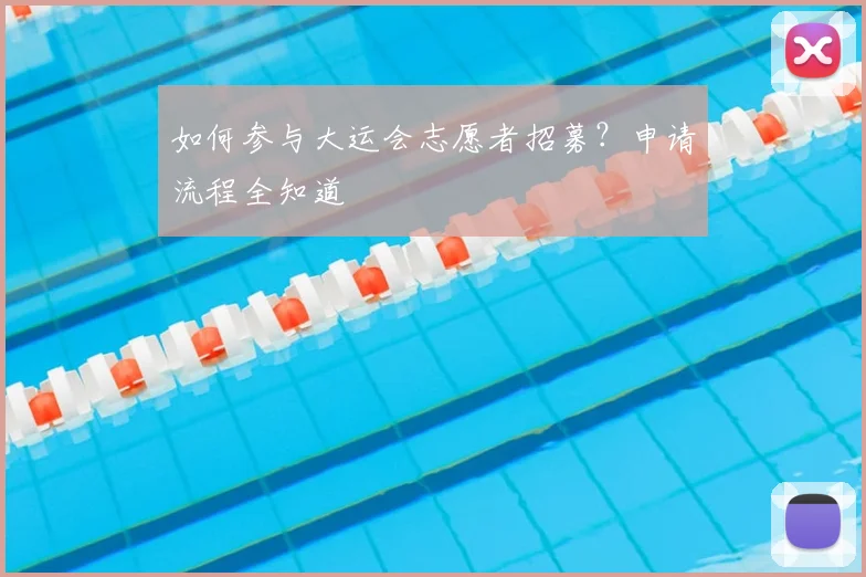 如何参与大运会志愿者招募?申请流程全知道