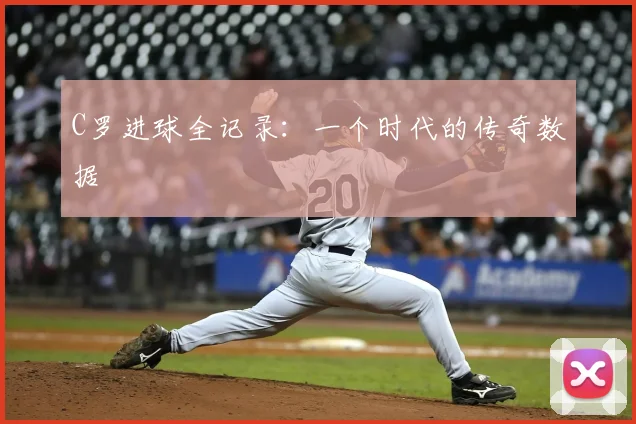 C罗进球全记录：一个时代的传奇数据