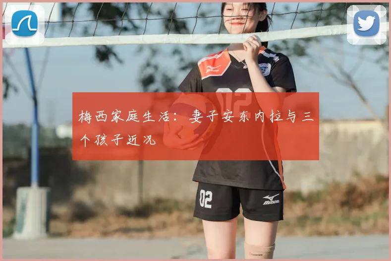 梅西家庭生活：妻子安东内拉与三个孩子近况