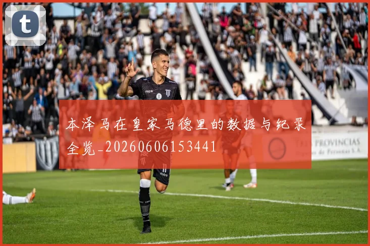 本泽马在皇家马德里的数据与纪录全览_20260606153441