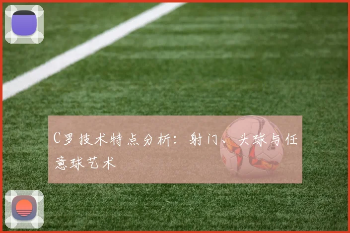 C罗技术特点分析：射门、头球与任意球艺术