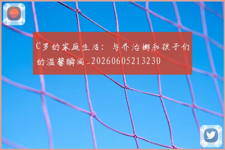 C罗的家庭生活：与乔治娜和孩子们的温馨瞬间_20260605213230