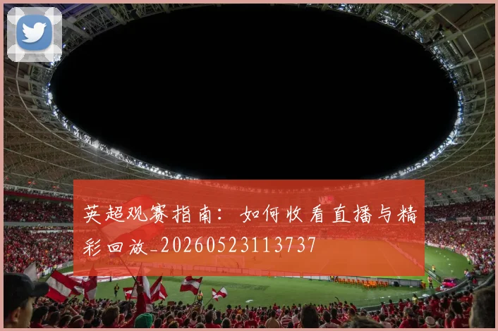英超观赛指南：如何收看直播与精彩回放_20260523113737