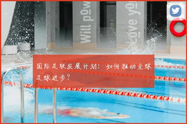 国际足联发展计划：如何推动全球足球进步？