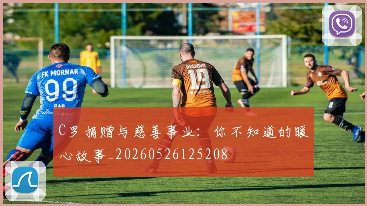 C罗捐赠与慈善事业：你不知道的暖心故事_20260526125208