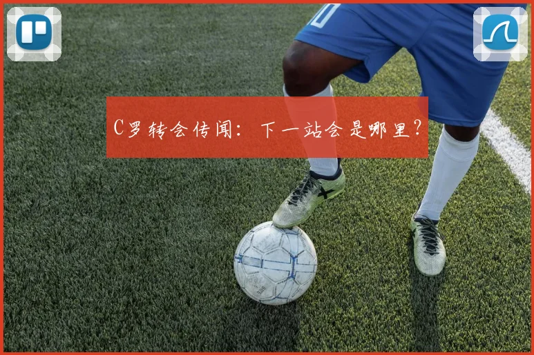 C罗转会传闻：下一站会是哪里？