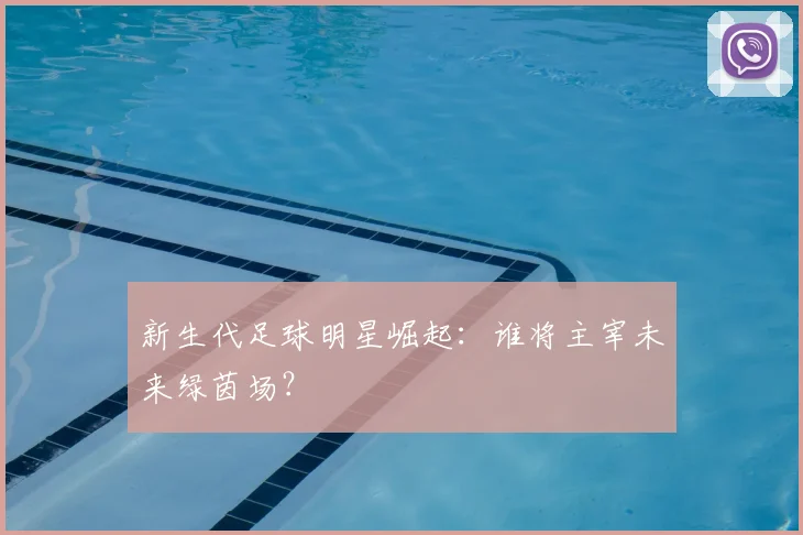 新生代足球明星崛起：谁将主宰未来绿茵场？