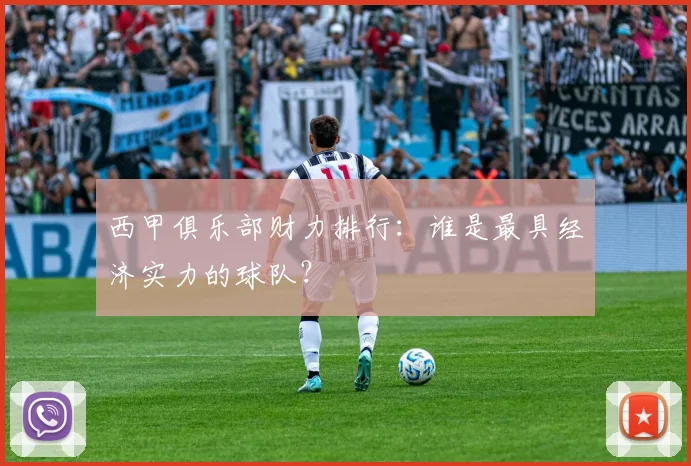 西甲俱乐部财力排行：谁是最具经济实力的球队？