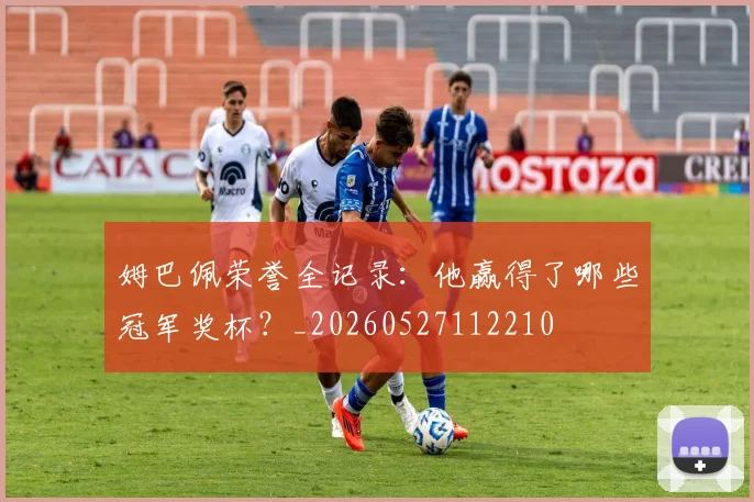 姆巴佩荣誉全记录：他赢得了哪些冠军奖杯？_20260527112210