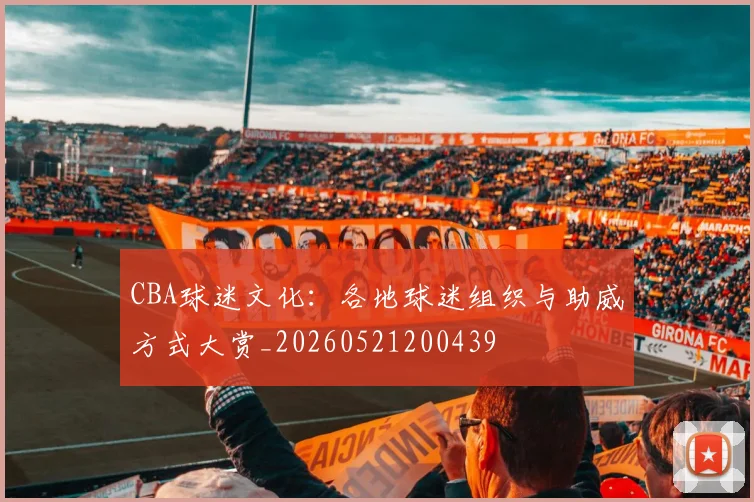 CBA球迷文化:各地球迷组织与助威方式大赏_20260521200439