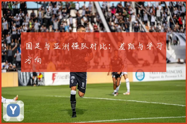 国足与亚洲强队对比：差距与学习方向