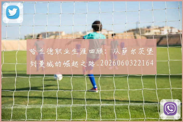 哈兰德职业生涯回顾：从萨尔茨堡到曼城的崛起之路_20260603221643