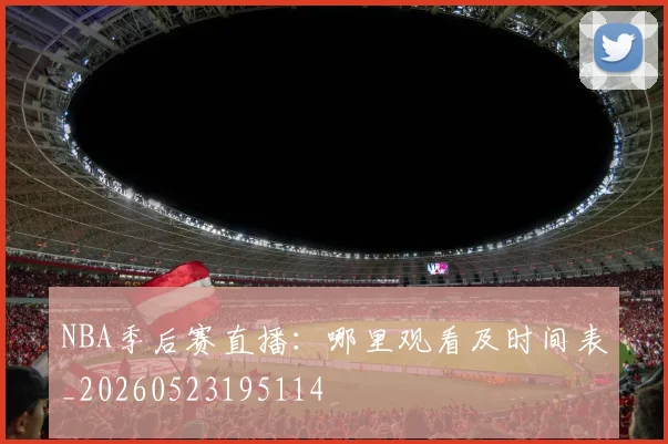 NBA季后赛直播:哪里观看及时间表_20260523195114