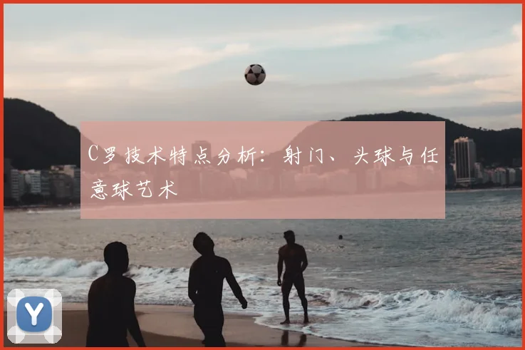 C罗技术特点分析：射门、头球与任意球艺术