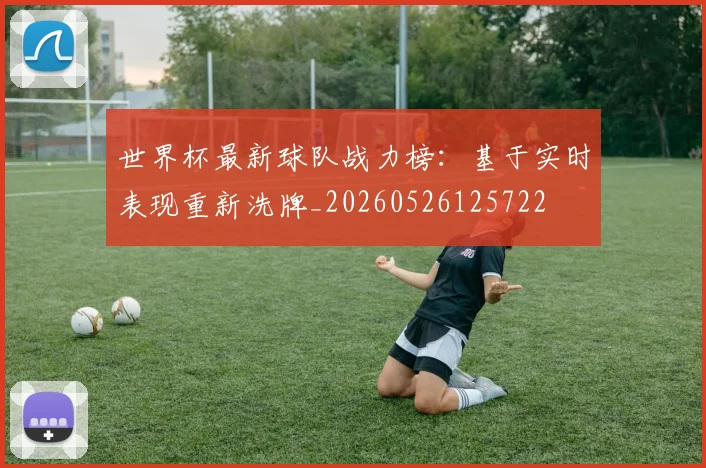世界杯最新球队战力榜：基于实时表现重新洗牌_20260526125722