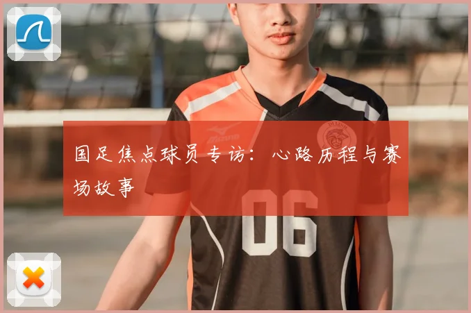 国足焦点球员专访：心路历程与赛场故事