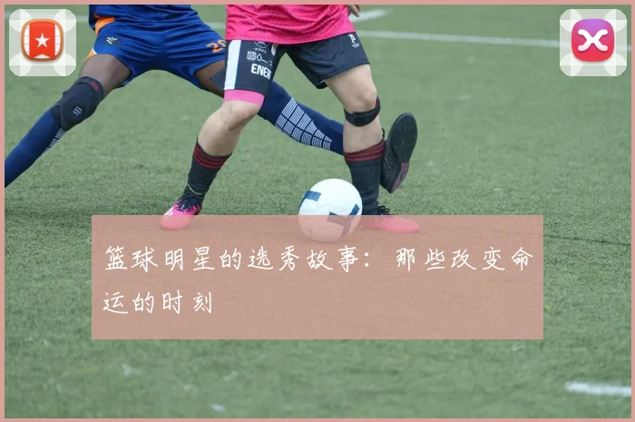 篮球明星的选秀故事：那些改变命运的时刻