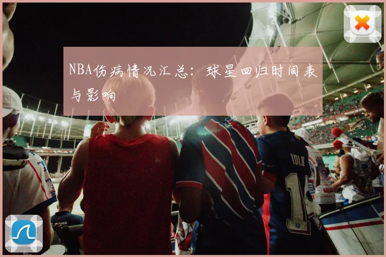 NBA伤病情况汇总：球星回归时间表与影响