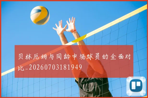 贝林厄姆与同龄中场球员的全面对比_20260703181949