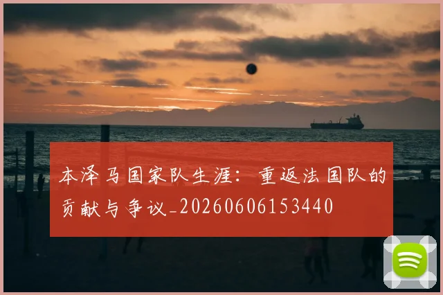 本泽马国家队生涯：重返法国队的贡献与争议_20260606153440