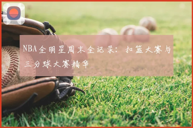 NBA全明星周末全记录：扣篮大赛与三分球大赛精华