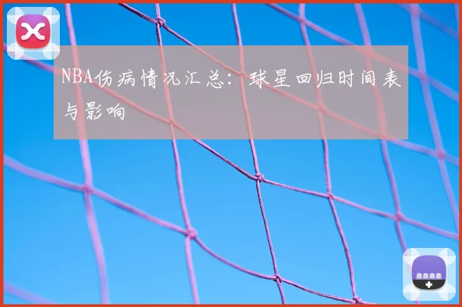 NBA伤病情况汇总：球星回归时间表与影响