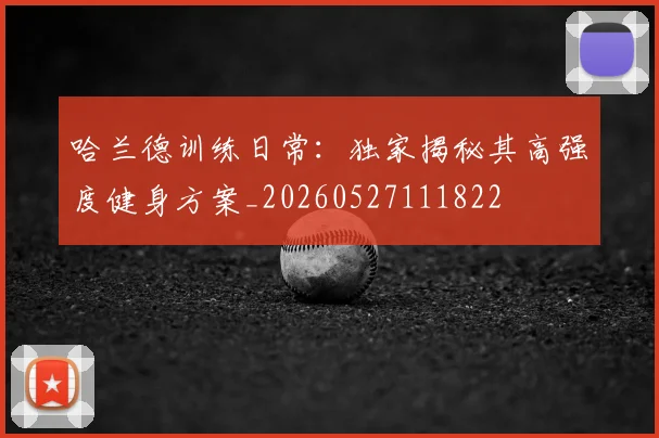 哈兰德训练日常：独家揭秘其高强度健身方案_20260527111822