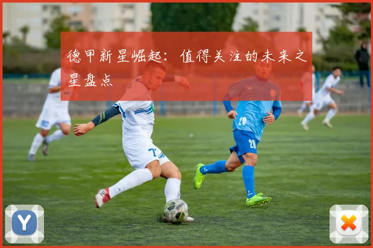 德甲新星崛起：值得关注的未来之星盘点