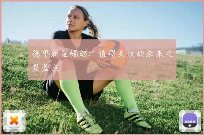德甲新星崛起：值得关注的未来之星盘点