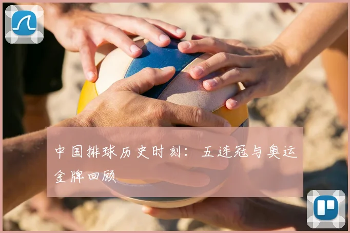 中国排球历史时刻：五连冠与奥运金牌回顾