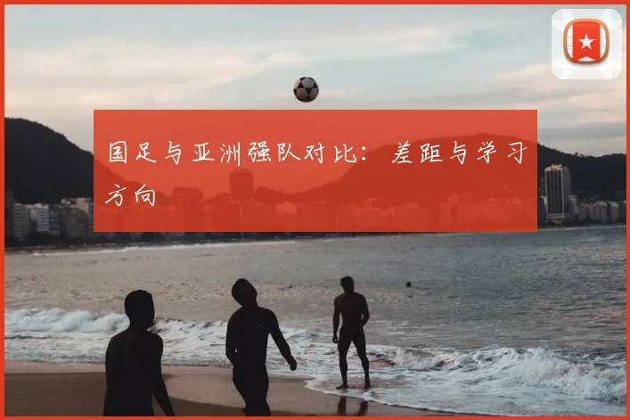 国足与亚洲强队对比：差距与学习方向