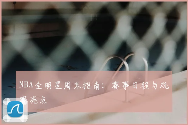NBA全明星周末指南：赛事日程与观赛亮点