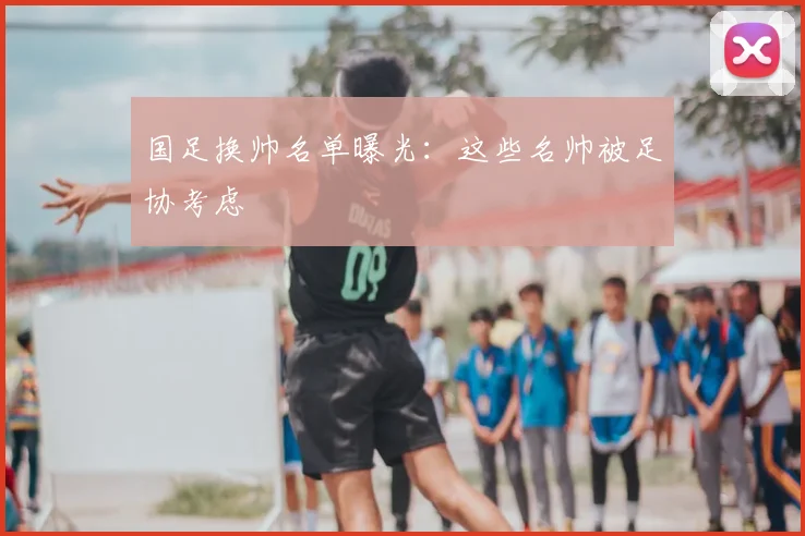 国足换帅名单曝光：这些名帅被足协考虑