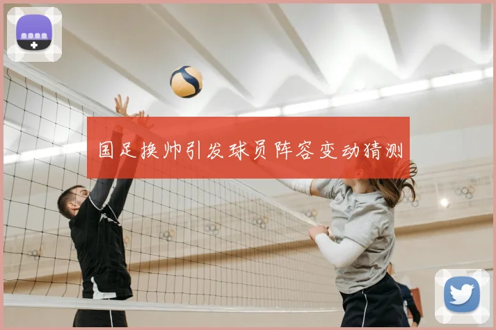 国足换帅引发球员阵容变动猜测