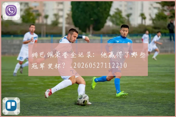 姆巴佩荣誉全记录：他赢得了哪些冠军奖杯？_20260527112210
