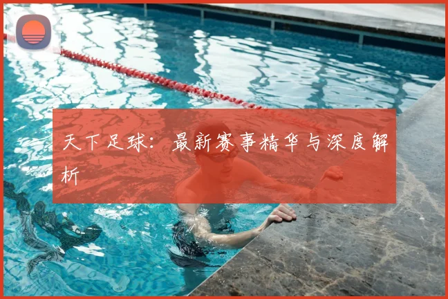 天下足球：最新赛事精华与深度解析