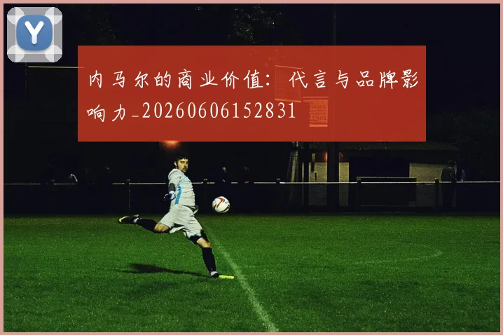 内马尔的商业价值：代言与品牌影响力_20260606152831