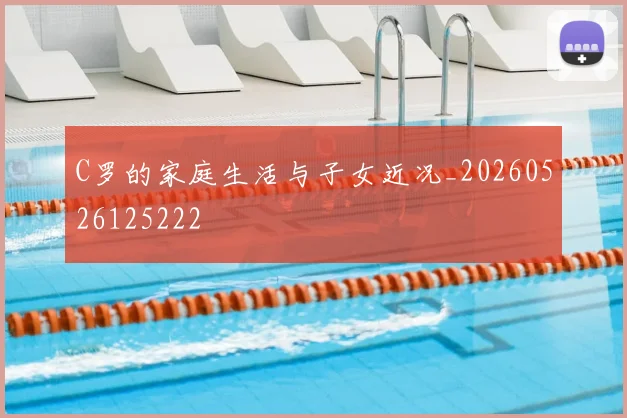 C罗的家庭生活与子女近况_20260526125222