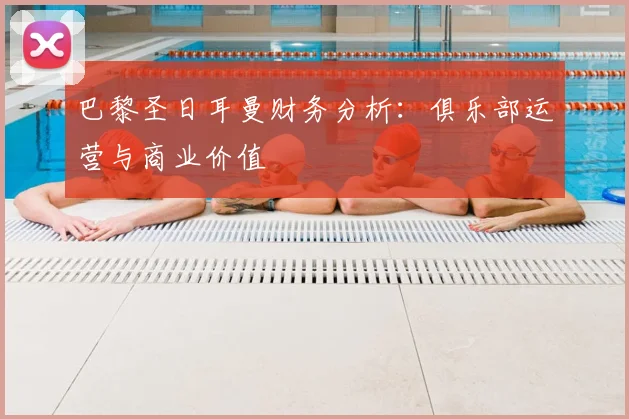 巴黎圣日耳曼财务分析：俱乐部运营与商业价值