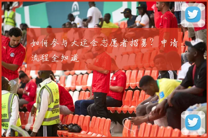 如何参与大运会志愿者招募?申请流程全知道