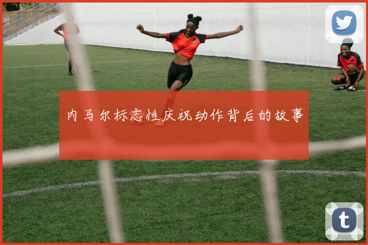 内马尔标志性庆祝动作背后的故事