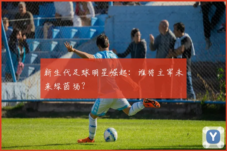 新生代足球明星崛起：谁将主宰未来绿茵场？