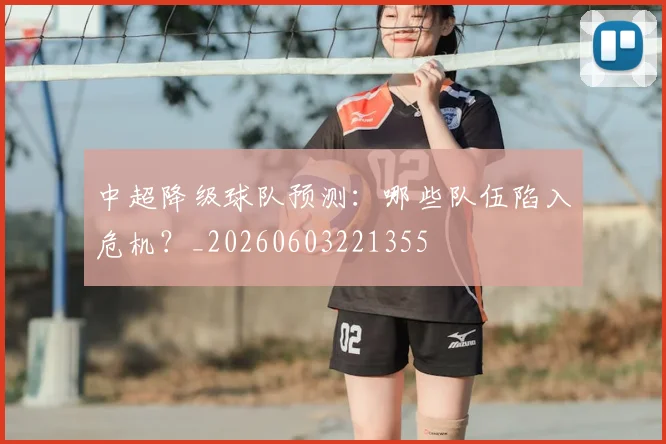 中超降级球队预测：哪些队伍陷入危机？_20260603221355