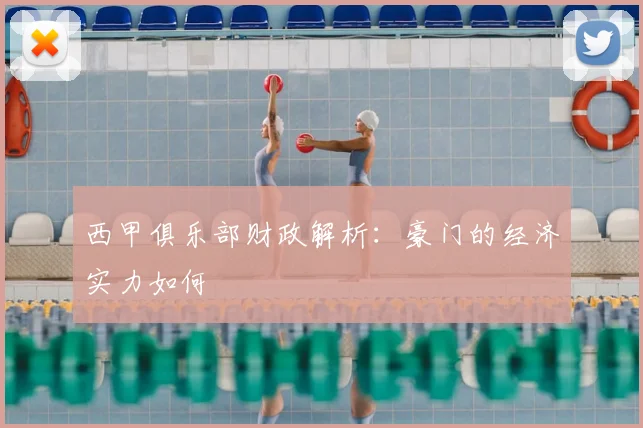 西甲俱乐部财政解析：豪门的经济实力如何