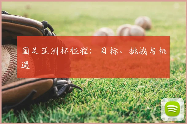 国足亚洲杯征程：目标、挑战与机遇