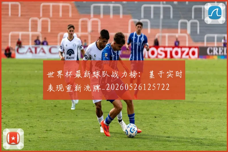 世界杯最新球队战力榜：基于实时表现重新洗牌_20260526125722