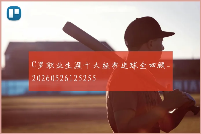 C罗职业生涯十大经典进球全回顾_20260526125255