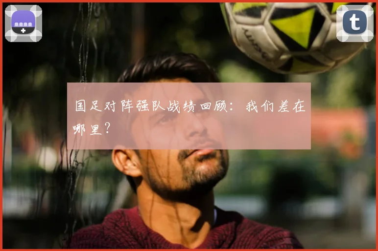 国足对阵强队战绩回顾：我们差在哪里？